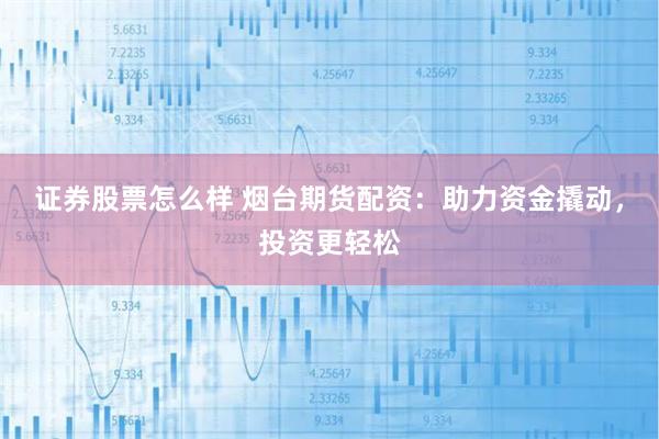证券股票怎么样 烟台期货配资：助力资金撬动，投资更轻松