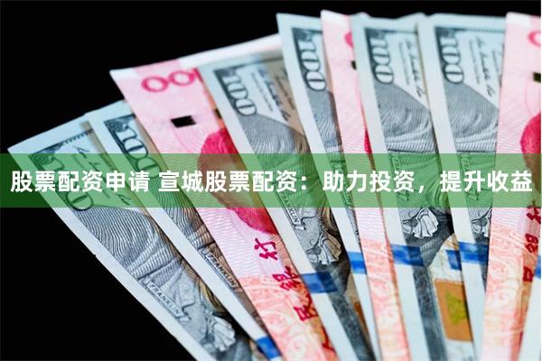 股票配资申请 宣城股票配资：助力投资，提升收益