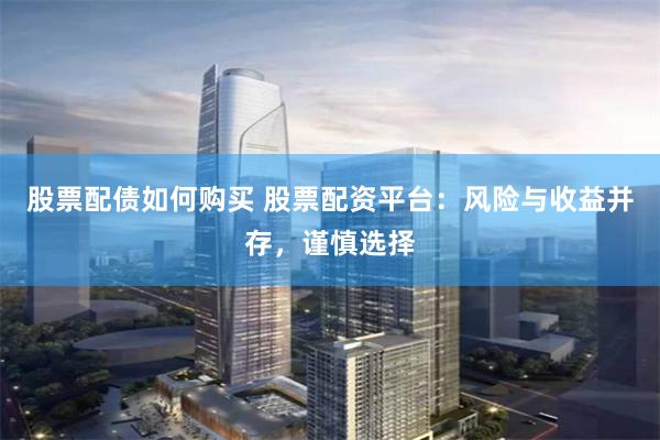 股票配债如何购买 股票配资平台：风险与收益并存，谨慎选择