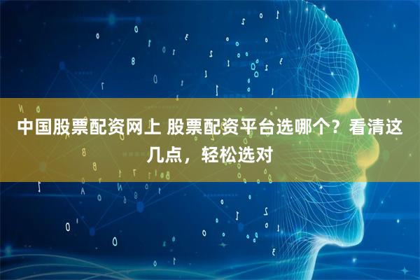 中国股票配资网上 股票配资平台选哪个？看清这几点，轻松选对