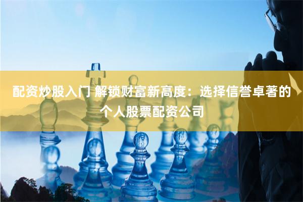 配资炒股入门 解锁财富新高度：选择信誉卓著的个人股票配资公司
