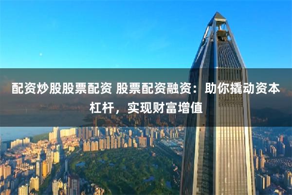 配资炒股股票配资 股票配资融资：助你撬动资本杠杆，实现财富增值
