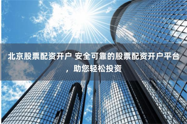 北京股票配资开户 安全可靠的股票配资开户平台，助您轻松投资