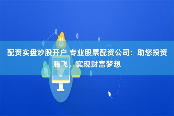 配资实盘炒股开户 专业股票配资公司：助您投资腾飞，实现财富梦想