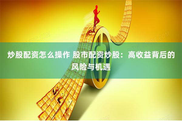 炒股配资怎么操作 股市配资炒股：高收益背后的风险与机遇