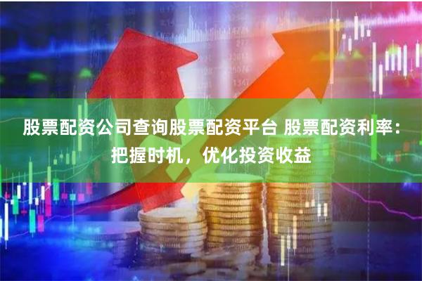 股票配资公司查询股票配资平台 股票配资利率：把握时机，优化投资收益