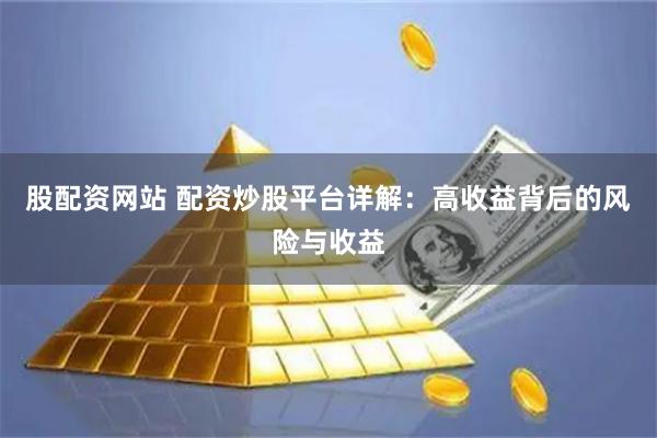 股配资网站 配资炒股平台详解：高收益背后的风险与收益