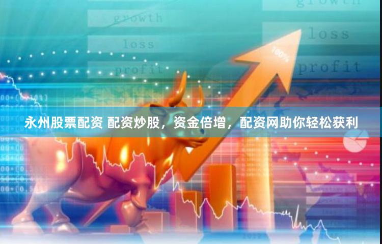 永州股票配资 配资炒股，资金倍增，配资网助你轻松获利