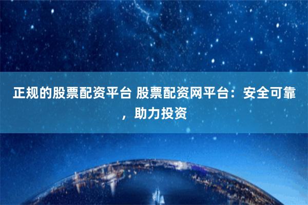 正规的股票配资平台 股票配资网平台：安全可靠，助力投资