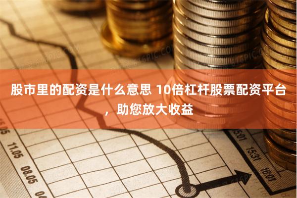 股市里的配资是什么意思 10倍杠杆股票配资平台，助您放大收益