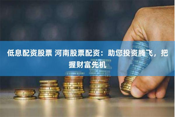 低息配资股票 河南股票配资：助您投资腾飞，把握财富先机