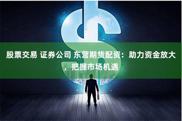 股票交易 证券公司 东营期货配资：助力资金放大，把握市场机遇
