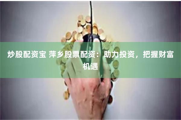 炒股配资宝 萍乡股票配资：助力投资，把握财富机遇