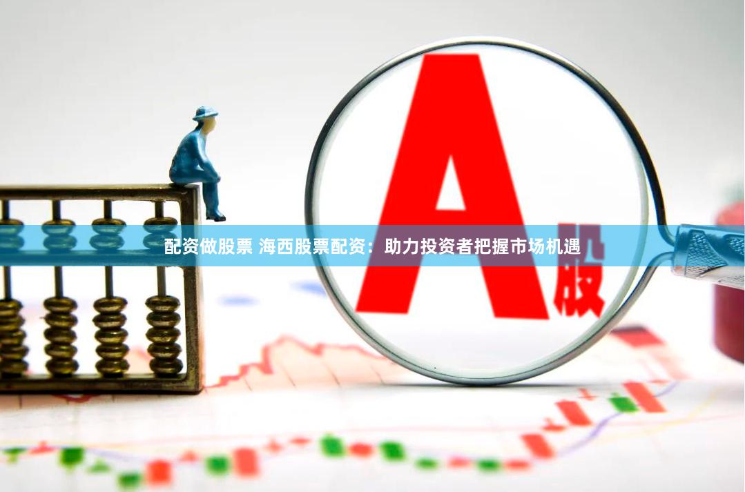 配资做股票 海西股票配资：助力投资者把握市场机遇