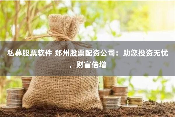 私募股票软件 郑州股票配资公司：助您投资无忧，财富倍增