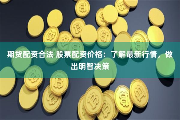 期货配资合法 股票配资价格：了解最新行情，做出明智决策