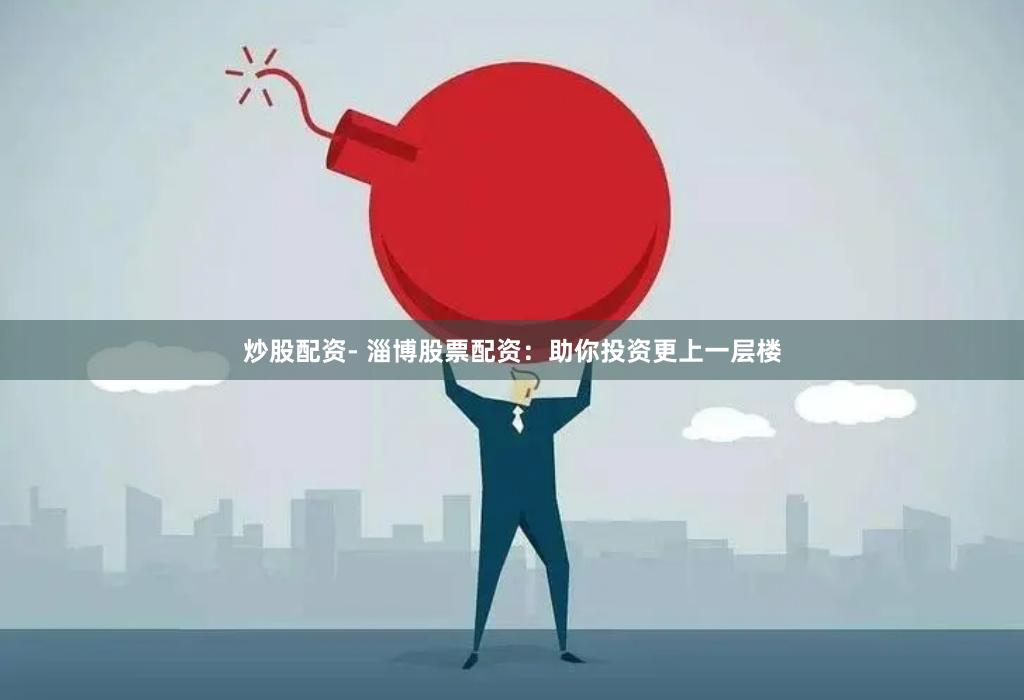 炒股配资- 淄博股票配资：助你投资更上一层楼