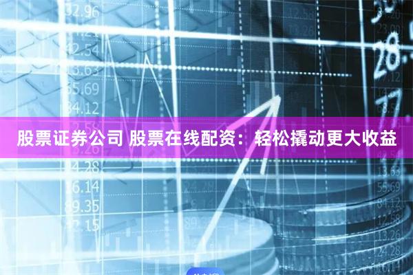 股票证券公司 股票在线配资：轻松撬动更大收益